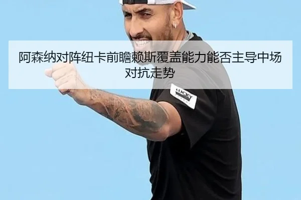 阿森纳对阵纽卡前瞻赖斯覆盖能力能否主导中场对抗走势