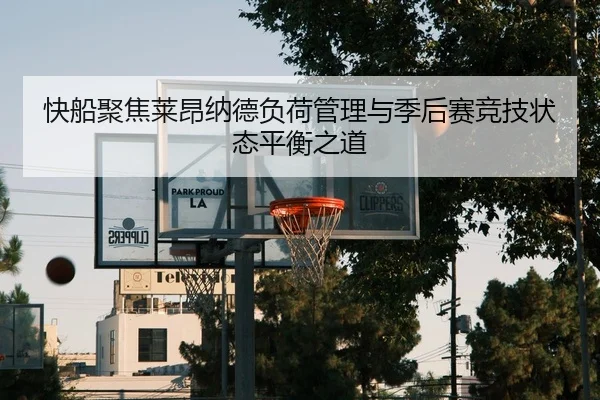 快船聚焦莱昂纳德负荷管理与季后赛竞技状态平衡之道