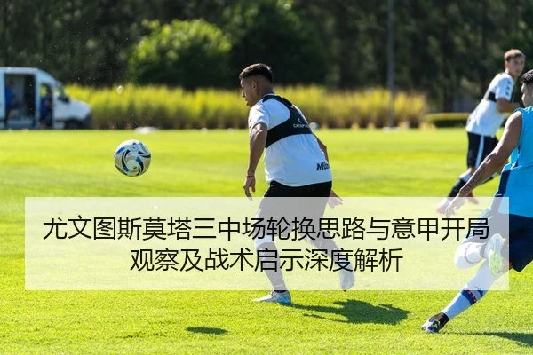 尤文图斯莫塔三中场轮换思路与意甲开局观察及战术启示深度解析